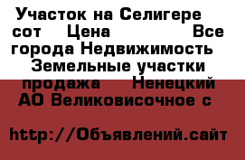 Участок на Селигере 10 сот. › Цена ­ 400 000 - Все города Недвижимость » Земельные участки продажа   . Ненецкий АО,Великовисочное с.